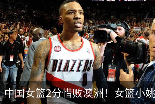 中国女篮2分惜败澳洲！女篮小姚明狂砍28+10+1+4，后卫线不及格，球迷：李梦张茹回归！
